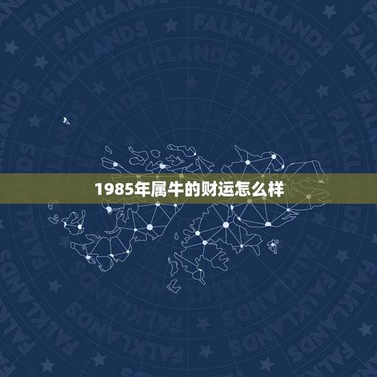 1985年属牛的财运怎么样,1985年属牛的人财运 1985年属牛的财运怎么样,1985年属牛的人财运