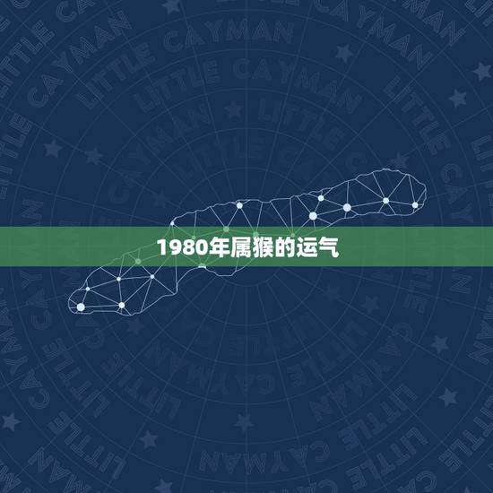 1980年属猴的运气,1980年出生属猴的运程 1980年属猴的运气,1980年出生属猴的运程