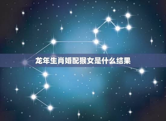 龙年生肖婚配猴女是什么结果,生肖猴跟龙相配吗 龙年生肖婚配猴女是什么结果,生肖猴跟龙相配吗