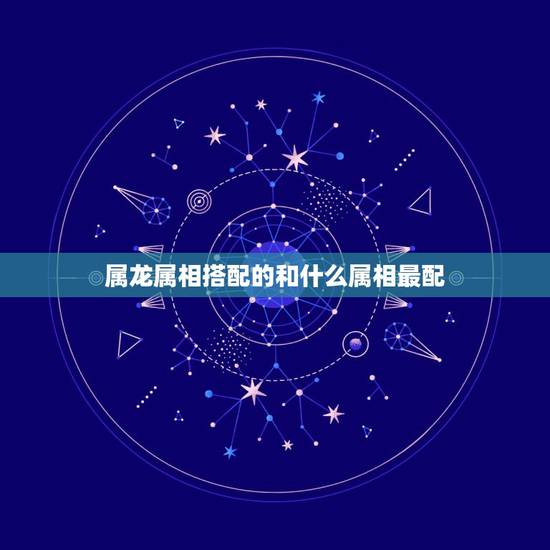 属龙属相搭配的和什么属相最配，男属龙的和什么属相最配