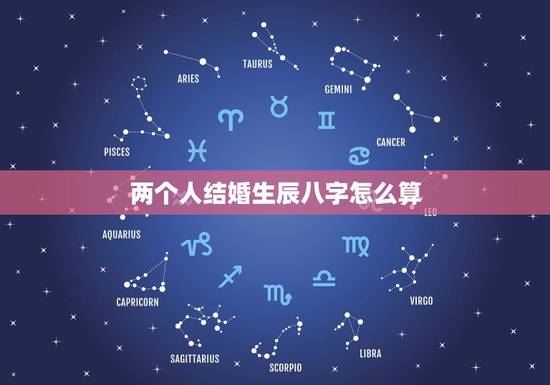 两个人结婚生辰八字怎么算,两个人结婚看生辰八字怎么看的? 两个人结婚生辰八字怎么算,两个人结婚看生辰八字怎么看的?