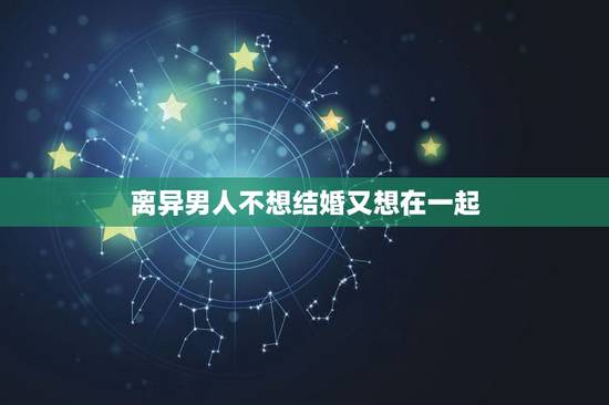 离异男人不想结婚又想在一起，离婚不想结婚的男人多不多？