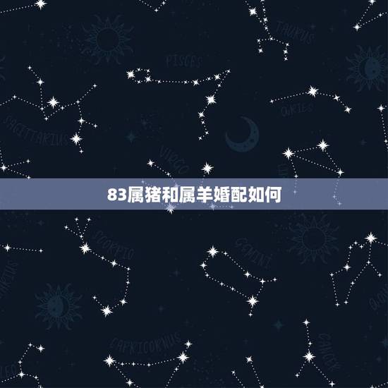 83属猪和属羊婚配如何，83年属猪的人和什么属相相配