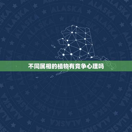 不同属相的植物有竞争心理吗,植物间也有冤家吗?十二生肖里是哪一种动物? 不同属相的植物有竞争心理吗,植物间也有冤家吗?十二生肖里是哪一种动物?
