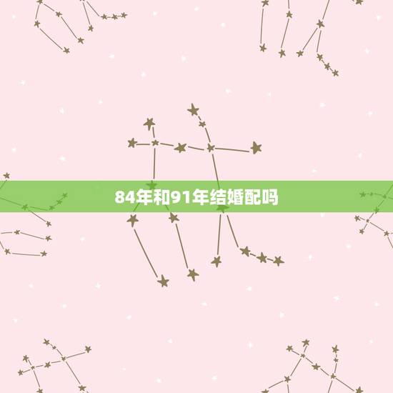 84年和91年结婚配吗,1991年女和1984年男相配吗? 84年和91年结婚配吗,1991年女和1984年男相配吗?