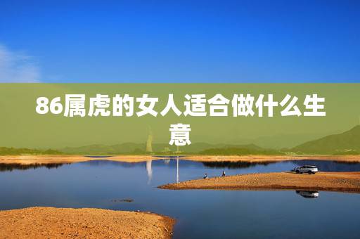 86属虎的女人适合做什么生意，86年属虎的人适合干什么工作