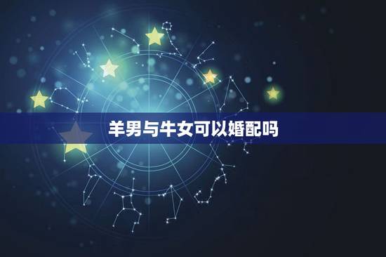 羊男与牛女可以婚配吗，羊和牛相配婚姻如何男牛女羊配婚好吗