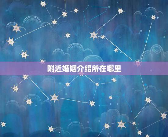附近婚姻介绍所在哪里,附近婚姻介绍所在哪里 附近婚姻介绍所在哪里,附近婚姻介绍所在哪里