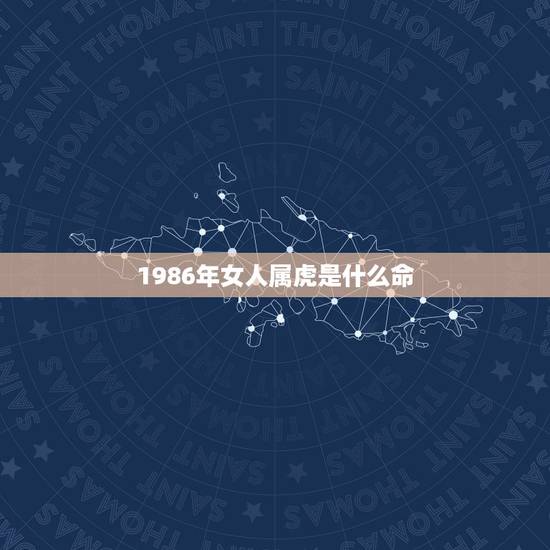 1986年女人属虎是什么命,1986年属虎的人婚配 1986年女人属虎是什么命,1986年属虎的人婚配