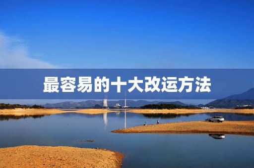 最容易的十大改运方法,超厉害的几个改运方法,改运气最快的几个方法 最容易的十大改运方法,超厉害的几个改运方法,改运气最快的几个方法