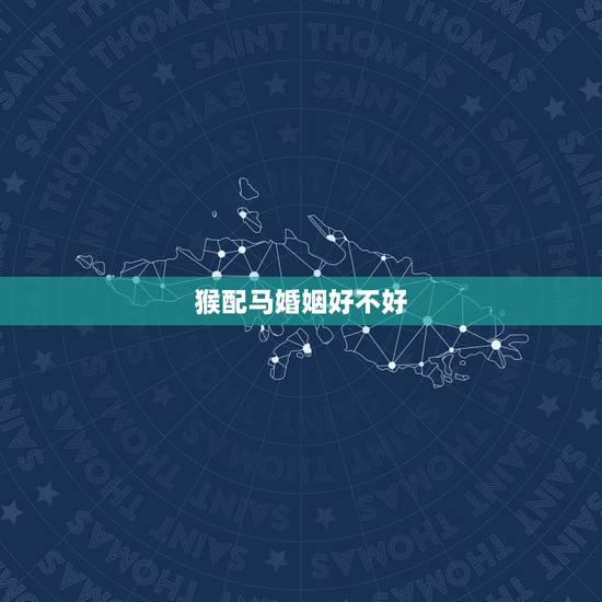 猴配马婚姻好不好，属马和属猴的婚配怎么样