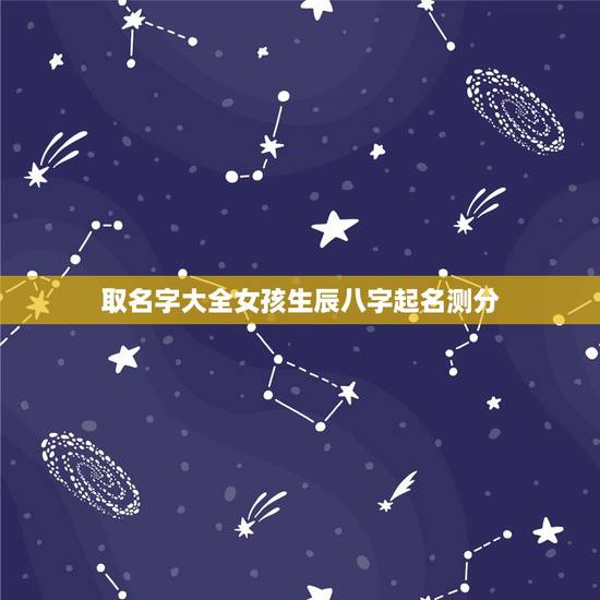 取名字大全女孩生辰八字起名测分，取名字大全生辰八字