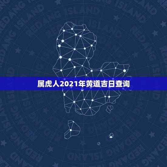 属虎人2021年黄道吉日查询,2021年3月生子黄道吉日一览表 属虎人2021年黄道吉日查询,2021年3月生子黄道吉日一览表