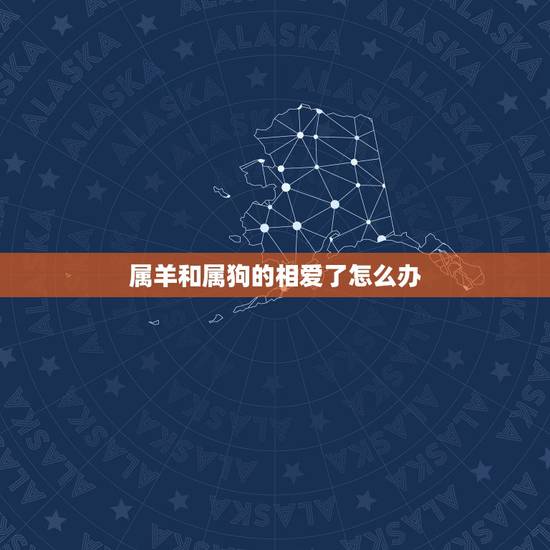属羊和属狗的相爱了怎么办,羊和狗结合真的会早死一个吗 属羊和属狗的相爱了怎么办,羊和狗结合真的会早死一个吗