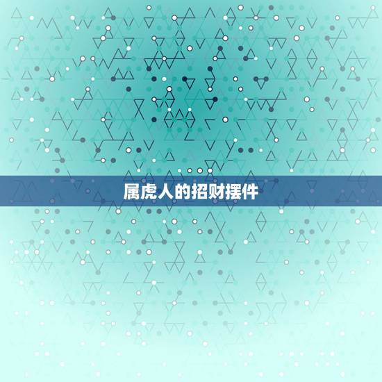 属虎人的招财摆件，属虎的人店铺摆什么招财