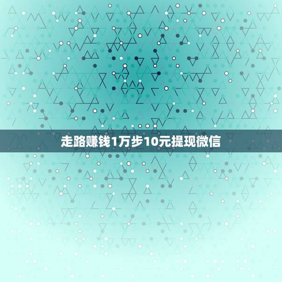走路赚钱1万步10元提现微信，走步挣钱是真的吗？
