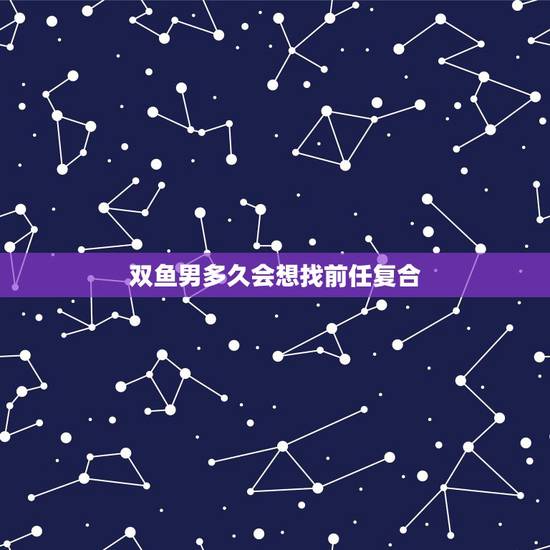 双鱼男多久会想找前任复合，我和双鱼男分手五天了，他还会主动回来找我吗