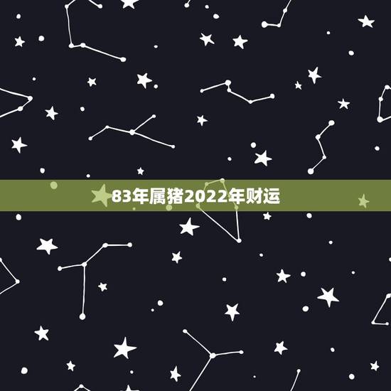 83年属猪2022年财运，1981年属鸡2022 年运势完整版
