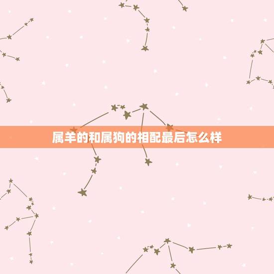 属羊的和属狗的相配最后怎么样，羊狗属相结婚的后果