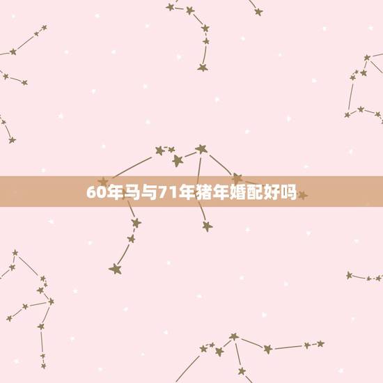 60年马与71年猪年婚配好吗,60年给71年能配婚吗 60年马与71年猪年婚配好吗,60年给71年能配婚吗