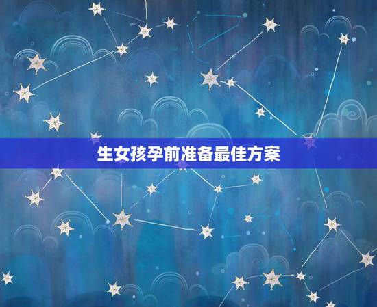 生女孩孕前准备最佳方案,怎样怀女孩的几率大,应该做什么准备? 生女孩孕前准备最佳方案,怎样怀女孩的几率大,应该做什么准备?