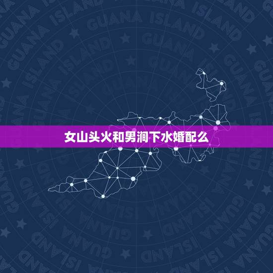 女山头火和男涧下水婚配么，女的山头火，男的涧下水合适吗
