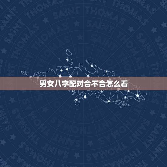 男女八字配对合不合怎么看,怎么看男女双方的八字合不合? 男女八字配对合不合怎么看,怎么看男女双方的八字合不合?