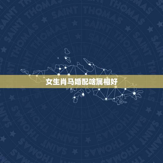 女生肖马婚配啥属相好,女,属马和什么属相最配? 女生肖马婚配啥属相好,女,属马和什么属相最配?