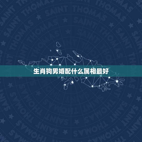 生肖狗男婚配什么属相最好，属狗的男人和什么属相最配？