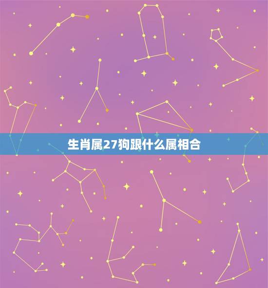 生肖属27狗跟什么属相合,属狗的和什么属相最配 生肖属27狗跟什么属相合,属狗的和什么属相最配