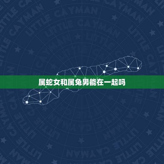 属蛇女和属兔男能在一起吗,属兔男和属蛇女 属蛇女和属兔男能在一起吗,属兔男和属蛇女