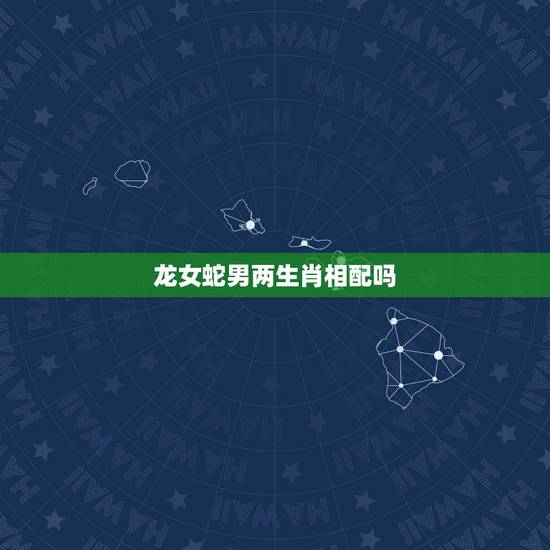 龙女蛇男两生肖相配吗,属蛇男和属龙女相配吗 龙女蛇男两生肖相配吗,属蛇男和属龙女相配吗