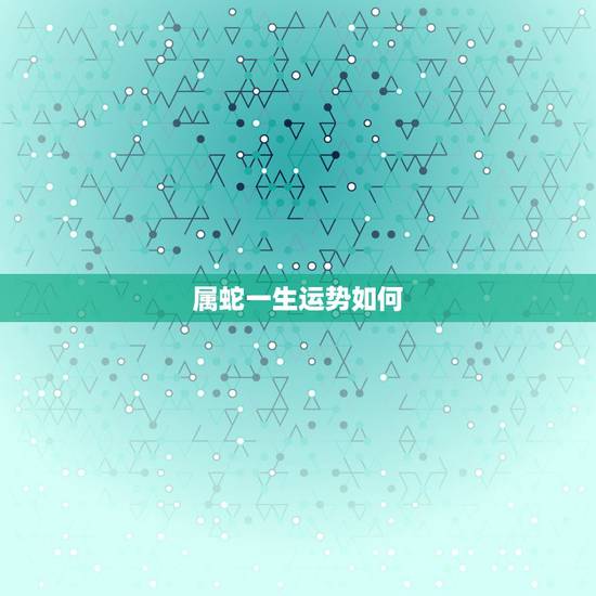 属蛇一生运势如何，怎样才能使属蛇的人一生运势一直都很好呢？