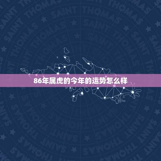 86年属虎的今年的运势怎么样,86属虎运势2022 年运势 86年属虎的今年的运势怎么样,86属虎运势2022 年运势