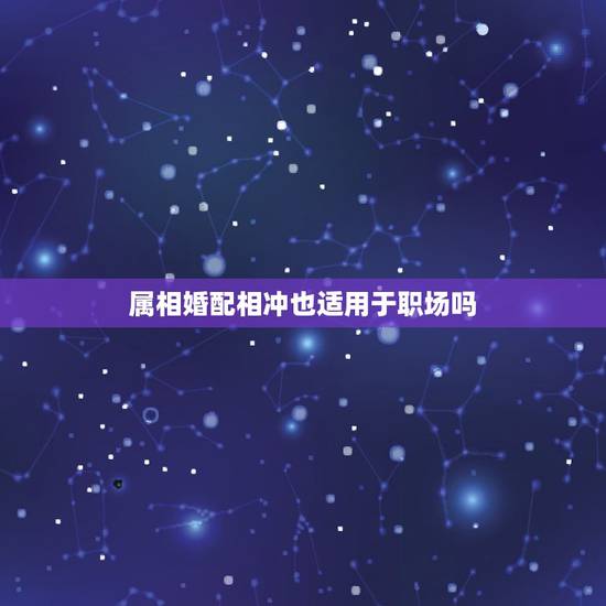 属相婚配相冲也适用于职场吗，两个人在一起属相真的那么重要吗