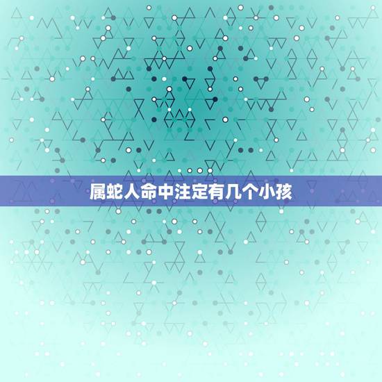 属蛇人命中注定有几个小孩,属蛇的人生什么孩子 属蛇人命中注定有几个小孩,属蛇的人生什么孩子