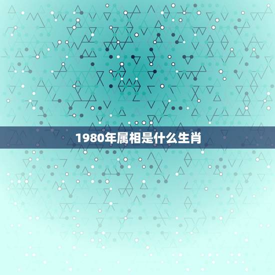 1980年属相是什么生肖，80年的生肖是什么？