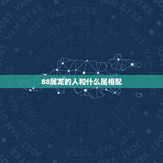 88属龙的人和什么属相配,88年属龙的和什么属相最配? 88属龙的人和什么属相配,88年属龙的和什么属相最配?