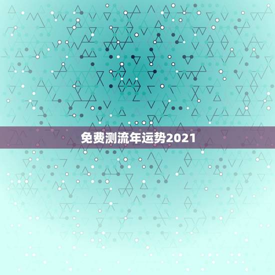 免费测流年运势2021,2021年流年运势分析 免费测流年运势2021,2021年流年运势分析