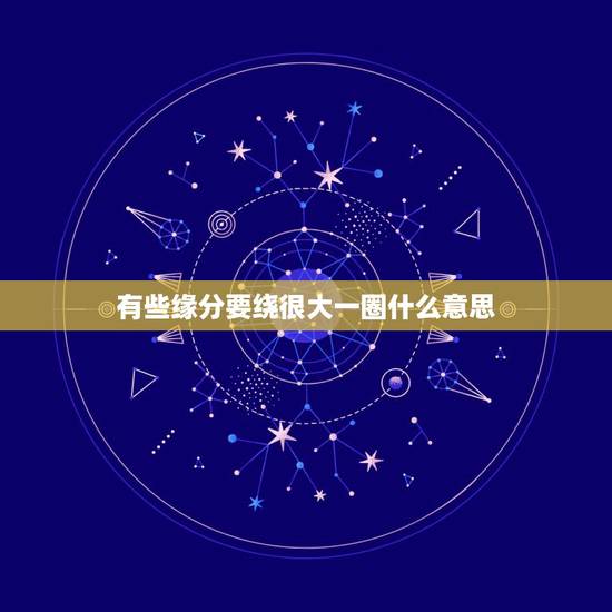 有些缘分要绕很大一圈什么意思,为什么要饶了一大圈才回到彼此身边? 有些缘分要绕很大一圈什么意思,为什么要饶了一大圈才回到彼此身边?