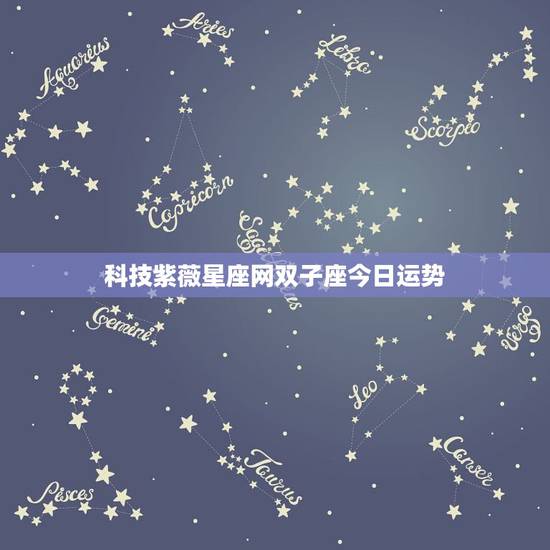 科技紫薇星座网双子座今日运势，双子座的星座运势