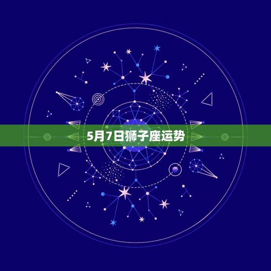 5月7日狮子座运势,狮子座的今日运势是什么?运气好吗? 5月7日狮子座运势,狮子座的今日运势是什么?运气好吗?