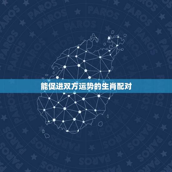 能促进双方运势的生肖配对,什么生肖配对最旺财 能促进双方运势的生肖配对,什么生肖配对最旺财