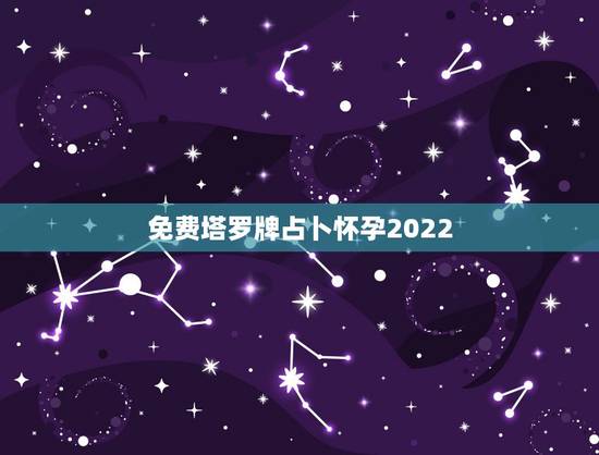 免费塔罗牌占卜怀孕2022 ，占卜怀孕概率