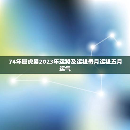 74年属虎男2023年运势及运程每月运程五月运气，74年属虎2021年
