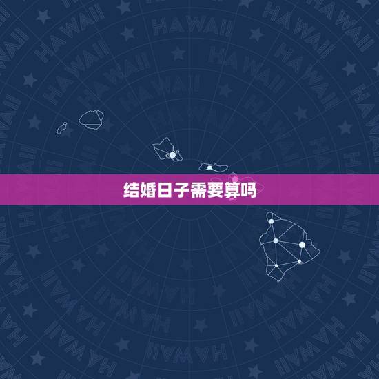 结婚日子需要算吗，结婚一定要算日子吗