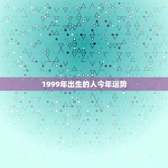 1999年出生的人今年运势，1999年出生明年运气