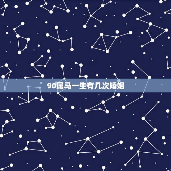 90属马一生有几次婚姻,1990年属马属马人的婚姻及命运线 90属马一生有几次婚姻,1990年属马属马人的婚姻及命运线