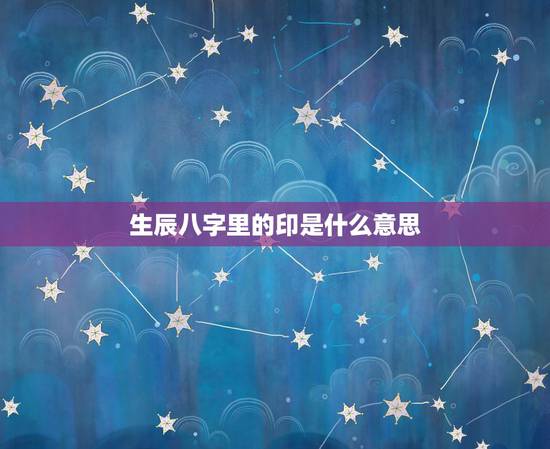 生辰八字里的印是什么意思，生辰八字是什么