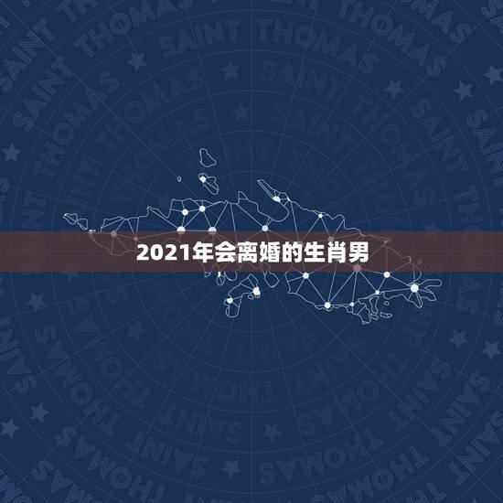 2021年会离婚的生肖男,2021年必定离婚的生肖 2021年会离婚的生肖男,2021年必定离婚的生肖